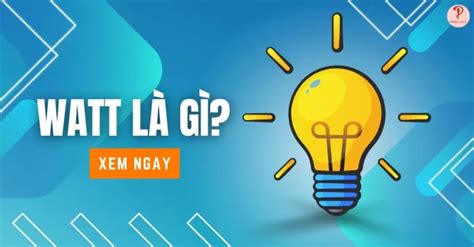 Watt là gì Ý nghĩa và ứng dụng của công suất watt