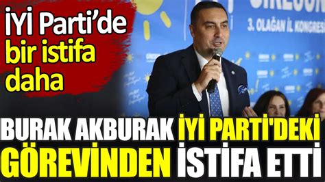 Son Dakika Burak Akburak Y Parti Deki G Revinden Istifa Etti