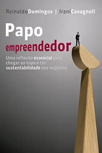 Papo Empreendedor Uma Reflex O Essencial Para Chegar Ao Topo E Ter