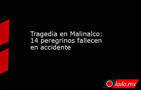 Tragedia En Malinalco 14 Peregrinos Fallecen En Accidente Ladomx