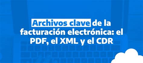 Archivos clave de la facturación electrónica el PDF el XML y el CDR