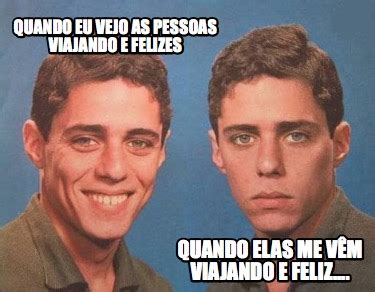 Meme Creator Funny Quando Eu Vejo As Pessoas Viajando E Felizes