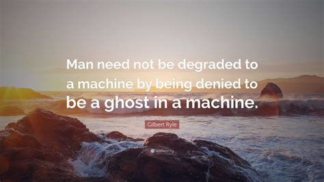 Gilbert Ryle Quote Man Need Not Be Degraded To A Machine By Being