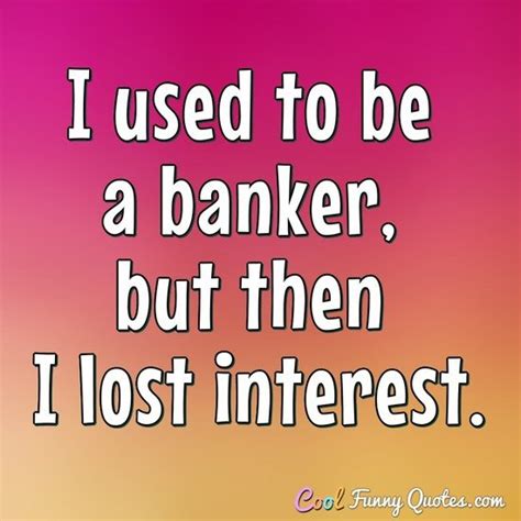 I used to be a banker, but then I lost interest.