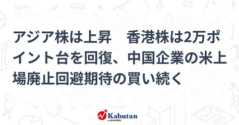 アジア株は上昇 香港株は2万ポイント台を回復、中国企業の米上場廃止回避期待の買い続く 市況 株探ニュース