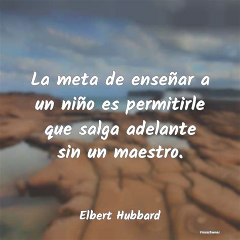 Frases De Elbert Hubbard La Meta De Ense Ar A Un Ni O Es Permit