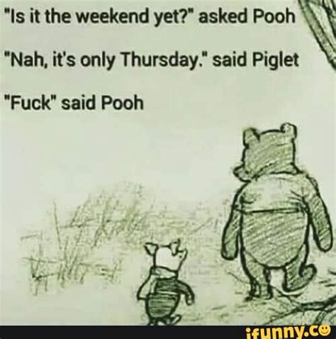 Is It The Weekend Yet Asked Pooh Nah It S Only Thursday Said Piglet Fuck Said Pooh IFunny