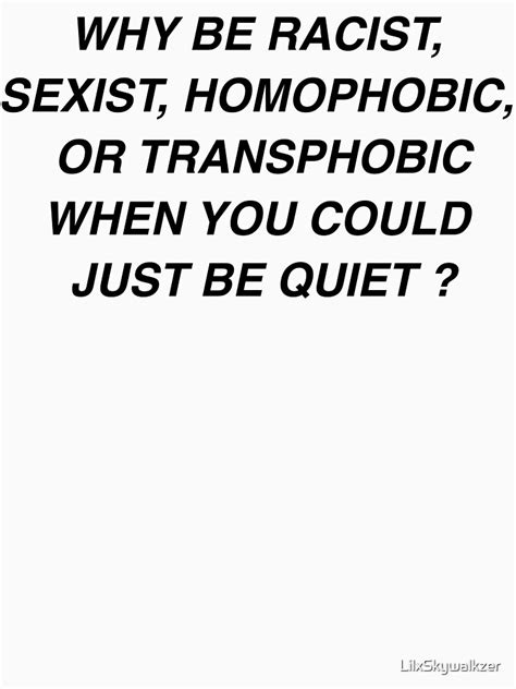 Why Be Racist Sexist Homophobic When You Could Just Be Quiet T Shirt By Lilxskywalkzer