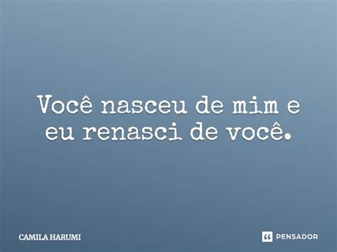 Voce Nasceu De Mim E Eu Renasci - Você nasceu de mim e eu renasci de... Camila Harumi - Pensador