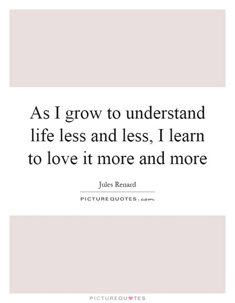 As I Grow To Understand Life Less And Less I Learn To Love It