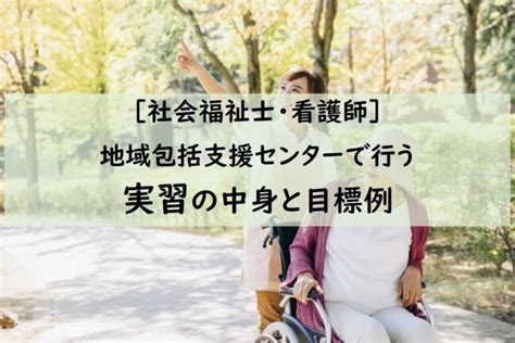 地域包括支援センターでの社会福祉士実習・看護実習の中身と実習目標の例 まったり介護生活（旧まったり地域包括）