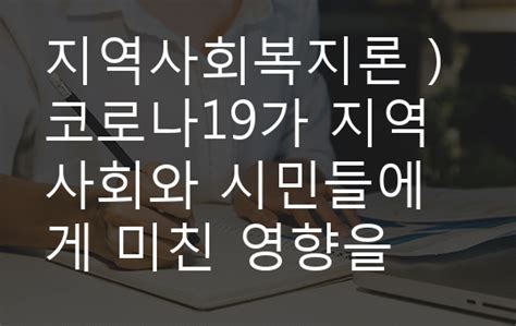 지역사회복지론 코로나19가 지역사회와 시민들에게 미친 영향을 분석하고 제도적 사회복지를 위한 지역복지실천방안을 사례를 들어