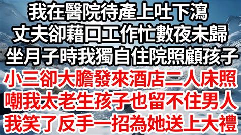 我在醫院待產上吐下瀉，丈夫卻藉口工作忙數夜未歸，坐月子時我獨自住院照顧孩子，小三卻大膽發來酒店二人床照，嘲我太老生孩子也留不住男人，我笑了反手