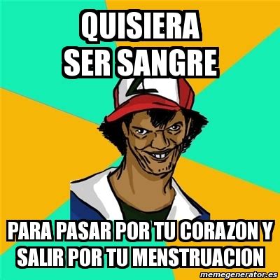 Meme Ash Pedreiro Quisiera Ser Sangre Para Pasar Por Tu Corazon Y