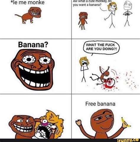 Me Monke Aw What A Cute Monkey Do Le Me Monke You Want A Banana WHAT THE FUCK Banana ARE