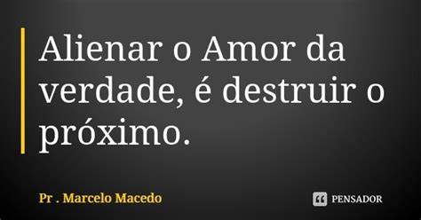 Alienar O Amor Da Verdade é Destruir O Pr Marcelo Macedo Pensador