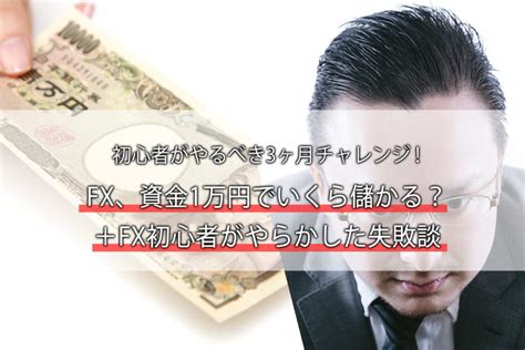 Fx、資金1万円でいくら儲かる？初心者がやるべき3ヶ月チャレンジとfx初心者がやらかした失敗談