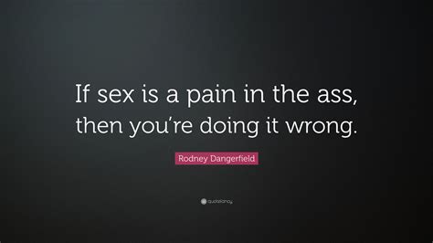 Rodney Dangerfield Quote If Sex Is A Pain In The Ass Then Youre Doing It Wrong