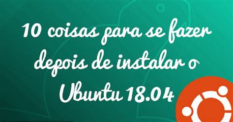 O que fazer depois de instalar o Ubuntu 18 04 LTS Temos 10 sugestões