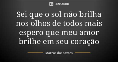 Sei Que O Sol Não Brilha Nos Olhos De Marcos Dos Santos Pensador