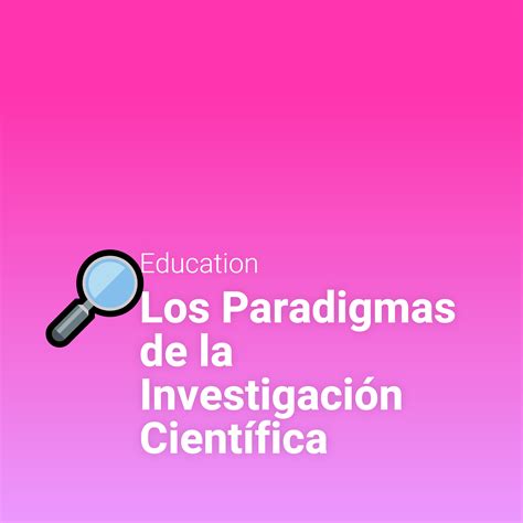 Los Paradigmas De La Investigación Científica Los Paradigmas De La