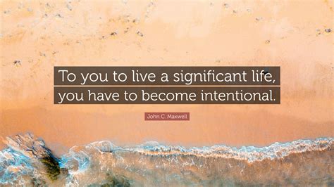 John C Maxwell Quote To You To Live A Significant Life You Have To