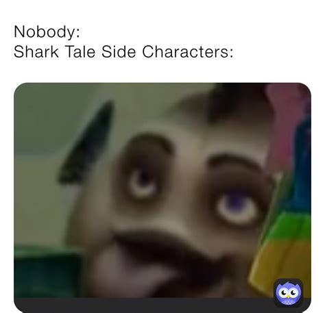 Nobody: Shark Tale Side Characters: | @bennyboy877 | Memes