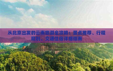 从北京出发的云南旅游全攻略：景点推荐、行程规划、交通住宿详细指南 旅游景点