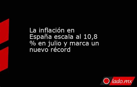 La Inflación En España Escala Al 10 8 En Julio Y Marca Un Nuevo