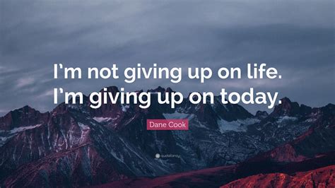 Dane Cook Quote: “I’m not giving up on life. I’m giving up on today.”