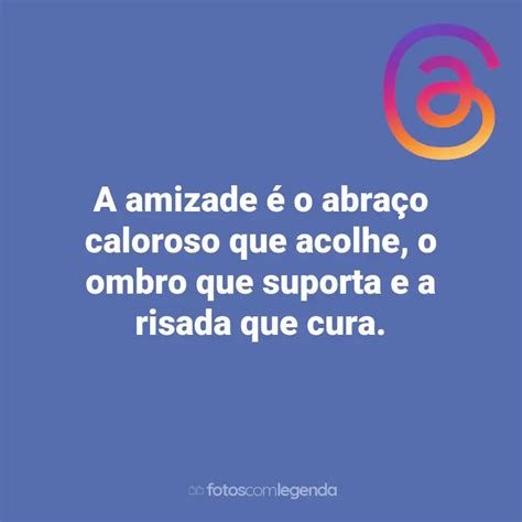 A amizade é o abraço caloroso que acolhe o ombro que suporta e a