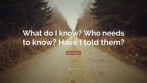 Jim Mattis Quote What Do I Know Who Needs To Know Have I Told Them”