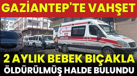 Gaziantep te Vahşet 2 Aylık Bebek Bıçakla Öldürülmüş Halde Bulundu