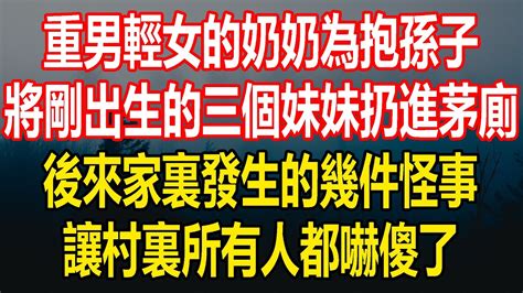 重男輕女的奶奶為抱孫子，將剛出生的三個妹妹扔進茅廁，後來家裏發生的幾件怪事，讓村裏所有人都嚇傻了情感故事 Youtube