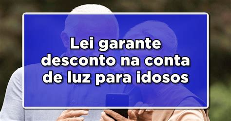 Lei Garante Desconto Na Conta De Luz Para Idosos Veja Como Pedir A