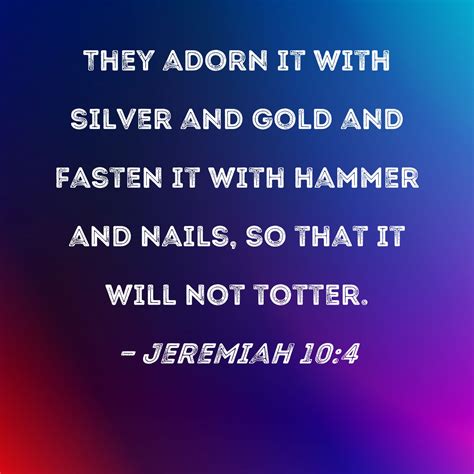 Jeremiah 10:4 They adorn it with silver and gold and fasten it with