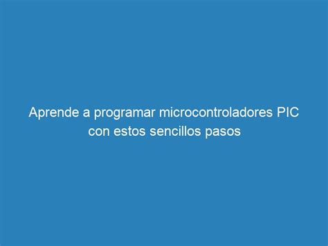 Aprende A Programar Microcontroladores Pic Con Estos Sencillos Pasos