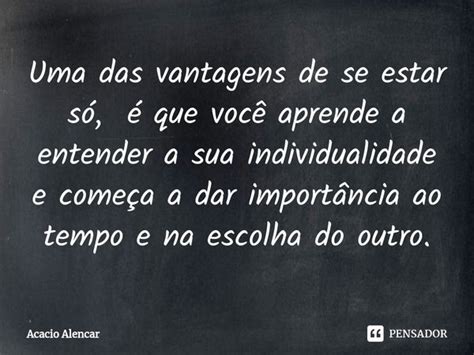 Uma Das Vantagens De Se Estar Só é Acacio Alencar Pensador