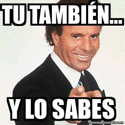 Meme Julio Iglesias Tu Tambi N Y Lo Sabes