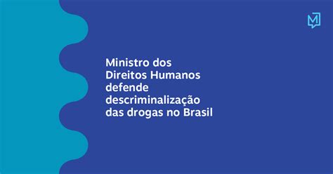 Ministro Dos Direitos Humanos Defende Descriminalização Das Drogas No Brasil Meio