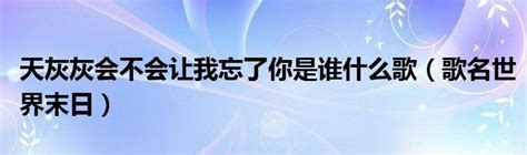 天灰灰会不会让我忘了你是谁什么歌（歌名世界末日） 科学教育网