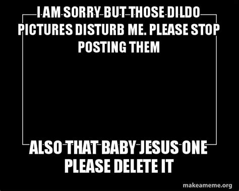 I Am Sorry But Those Dildo Pictures Disturb Me Please Stop Posting Them Also That Baby Jesus