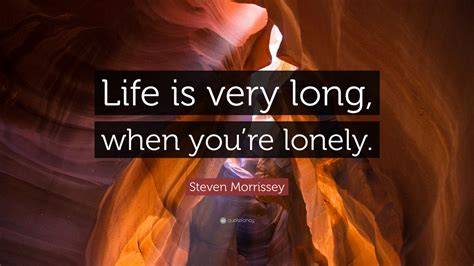 Steven Morrissey Quote: “Life is very long, when you’re lonely.”