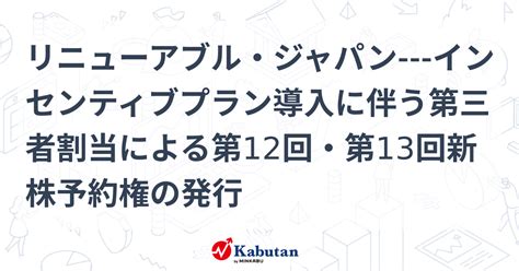 リニューアブル・ジャパン インセンティブプラン導入に伴う第三者割当による第12回・第13回新株予約権の発行 個別株 株探ニュース