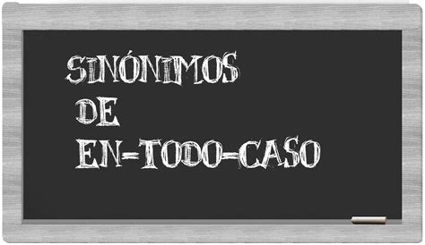 Los Sinónimos De En Todo Caso Todos Los Sinónimos De En Todo Caso Su Sentido Y Ejemplos