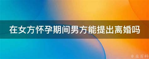 在女方怀孕期间男方能提出离婚吗 业百科