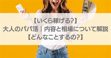 【いくら稼げる？】大人のパパ活｜内容と相場について解説【どんなことするの？】 稼げる！パパ活ブログ