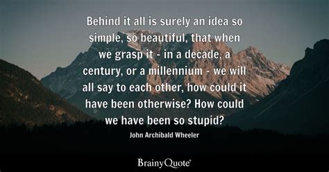 John Archibald Wheeler - Behind it all is surely an idea...