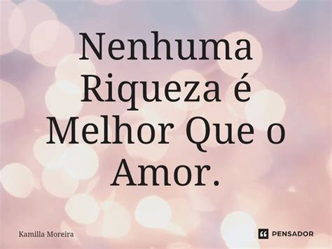 ⁠nenhuma Riqueza é Melhor Que O Amor Kamilla Moreira Pensador