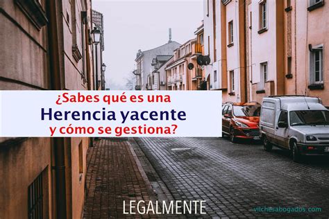 Qu Es La Herencia Yacente Y Como Debo Actuar Vilches Abogados